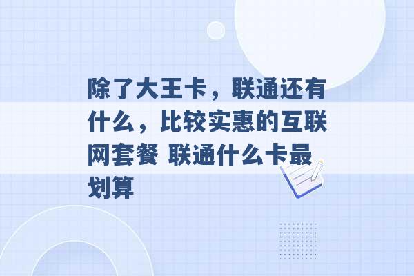 除了大王卡，联通还有什么，比较实惠的互联网套餐 联通什么卡最划算 -第1张图片-电信联通移动号卡网