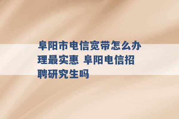 阜阳市电信宽带怎么办理最实惠 阜阳电信招聘研究生吗 -第1张图片-电信联通移动号卡网