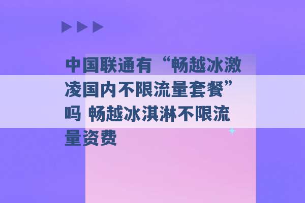 中国联通有“畅越冰激凌国内不限流量套餐”吗 畅越冰淇淋不限流量资费 -第1张图片-电信联通移动号卡网