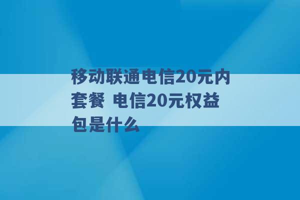 移动联通电信20元内套餐 电信20元权益包是什么 -第1张图片-电信联通移动号卡网