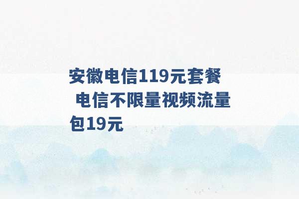 安徽电信119元套餐 电信不限量视频流量包19元 -第1张图片-电信联通移动号卡网