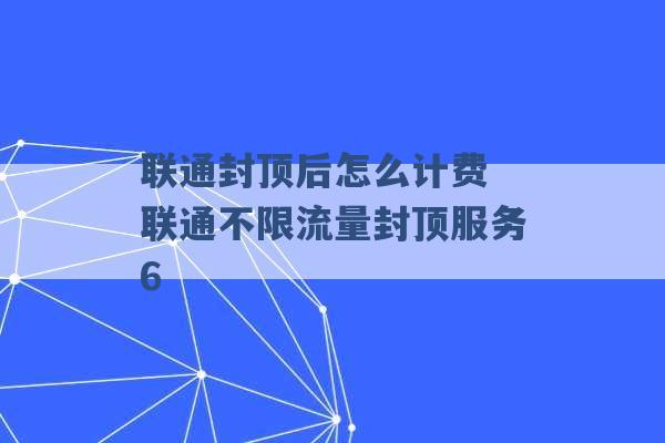 联通封顶后怎么计费 联通不限流量封顶服务6 -第1张图片-电信联通移动号卡网