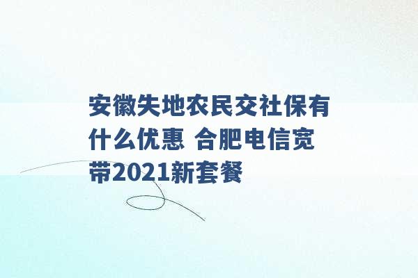 安徽失地农民交社保有什么优惠 合肥电信宽带2021新套餐 -第1张图片-电信联通移动号卡网