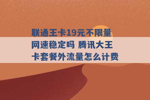 联通王卡19元不限量网速稳定吗 腾讯大王卡套餐外流量怎么计费 -第1张图片-电信联通移动号卡网