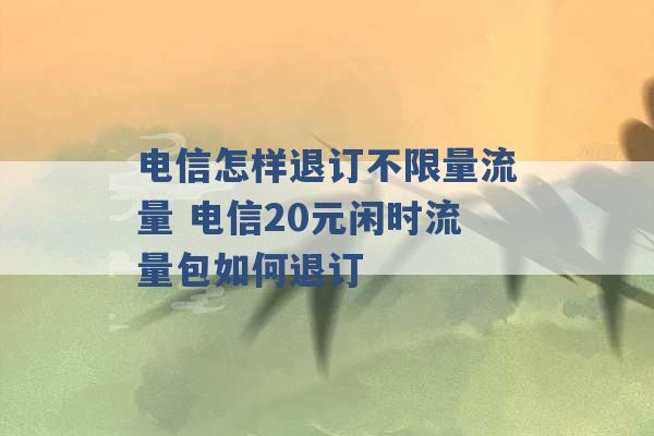 电信怎样退订不限量流量 电信20元闲时流量包如何退订 -第1张图片-电信联通移动号卡网