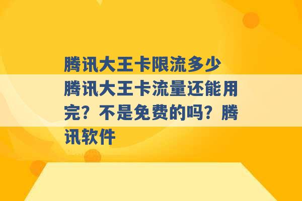 腾讯大王卡限流多少 腾讯大王卡流量还能用完？不是免费的吗？腾讯软件 -第1张图片-电信联通移动号卡网