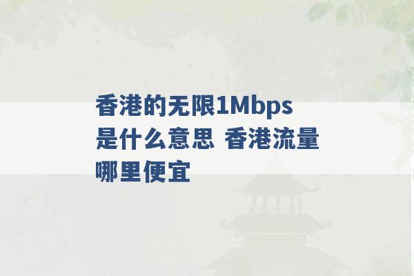 香港的无限1Mbps是什么意思 香港流量哪里便宜 -第1张图片-电信联通移动号卡网