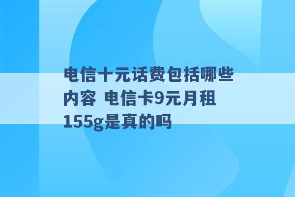 电信十元话费包括哪些内容 电信卡9元月租155g是真的吗 -第1张图片-电信联通移动号卡网