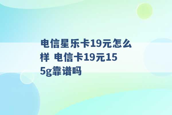 电信星乐卡19元怎么样 电信卡19元155g靠谱吗 -第1张图片-电信联通移动号卡网