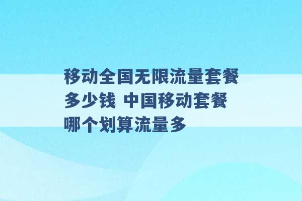 移动全国无限流量套餐多少钱 中国移动套餐哪个划算流量多 -第1张图片-电信联通移动号卡网