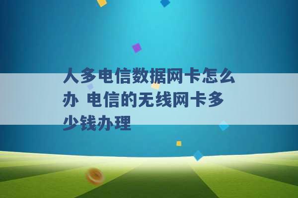 人多电信数据网卡怎么办 电信的无线网卡多少钱办理 -第1张图片-电信联通移动号卡网