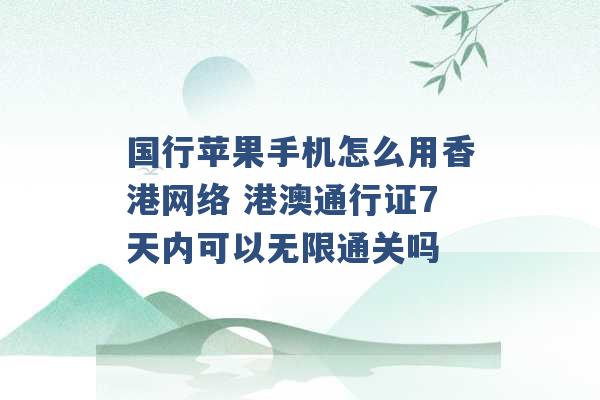 国行苹果手机怎么用香港网络 港澳通行证7天内可以无限通关吗 -第1张图片-电信联通移动号卡网