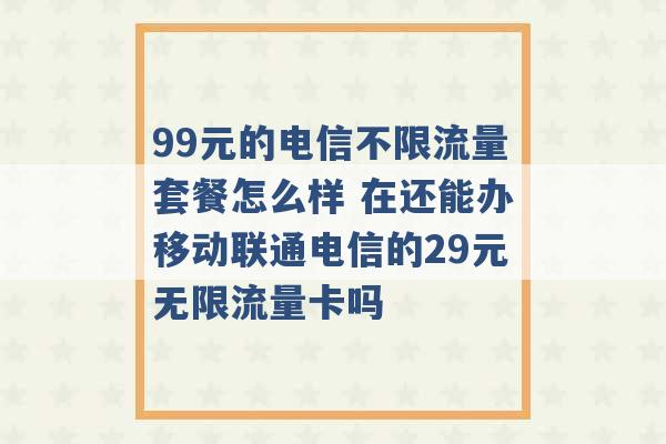 99元的电信不限流量套餐怎么样 在还能办移动联通电信的29元无限流量卡吗 -第1张图片-电信联通移动号卡网