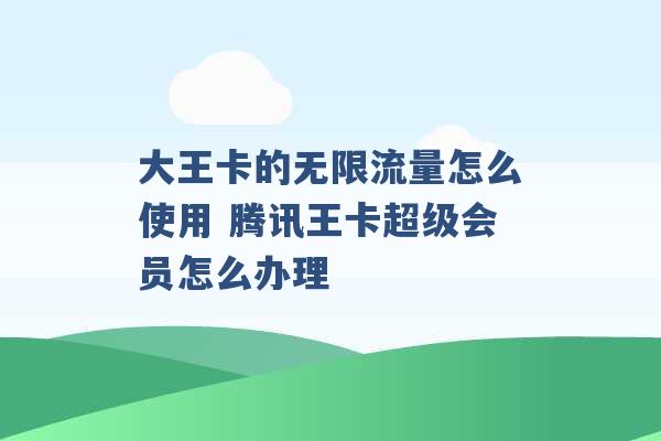 大王卡的无限流量怎么使用 腾讯王卡超级会员怎么办理 -第1张图片-电信联通移动号卡网