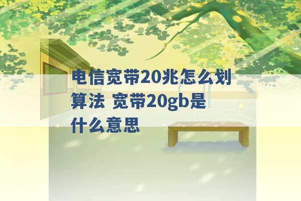 电信宽带20兆怎么划算法 宽带20gb是什么意思 -第1张图片-电信联通移动号卡网