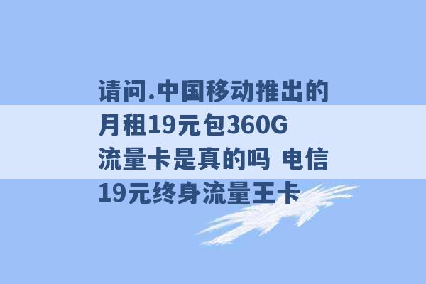 请问.中国移动推出的月租19元包360G流量卡是真的吗 电信19元终身流量王卡 -第1张图片-电信联通移动号卡网