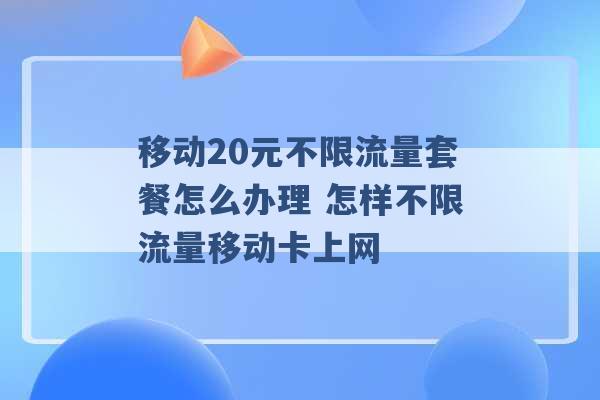 移动20元不限流量套餐怎么办理 怎样不限流量移动卡上网 -第1张图片-电信联通移动号卡网