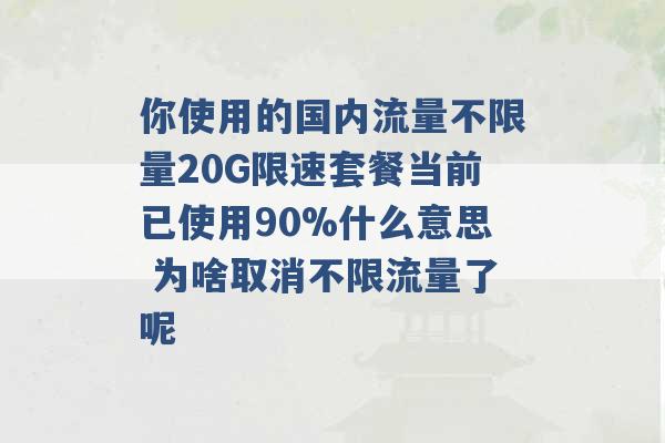 你使用的国内流量不限量20G限速套餐当前已使用90%什么意思 为啥取消不限流量了呢 -第1张图片-电信联通移动号卡网