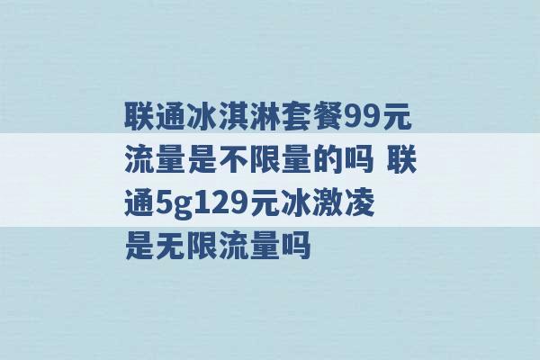 联通冰淇淋套餐99元流量是不限量的吗 联通5g129元冰激凌是无限流量吗 -第1张图片-电信联通移动号卡网