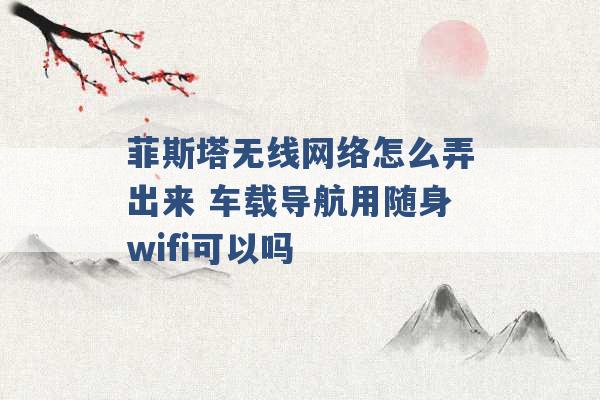 菲斯塔无线网络怎么弄出来 车载导航用随身wifi可以吗 -第1张图片-电信联通移动号卡网