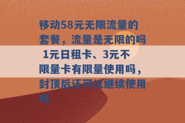 移动58元无限流量的套餐，流量是无限的吗 1元日租卡、3元不限量卡有限量使用吗，封顶后还可以继续使用吗 -第1张图片-电信联通移动号卡网