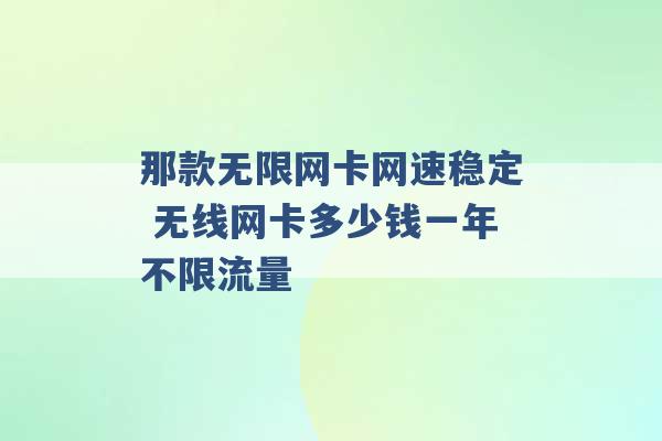 那款无限网卡网速稳定 无线网卡多少钱一年不限流量 -第1张图片-电信联通移动号卡网