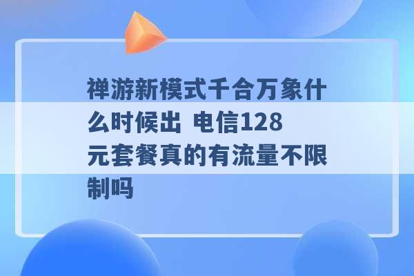 禅游新模式千合万象什么时候出 电信128元套餐真的有流量不限制吗 -第1张图片-电信联通移动号卡网