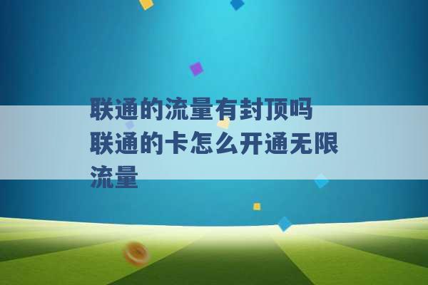 联通的流量有封顶吗 联通的卡怎么开通无限流量 -第1张图片-电信联通移动号卡网