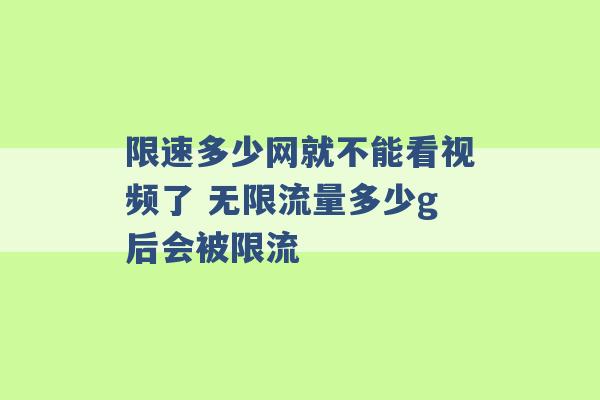 限速多少网就不能看视频了 无限流量多少g后会被限流 -第1张图片-电信联通移动号卡网