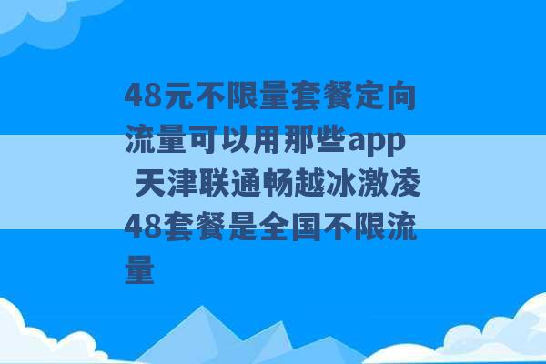 48元不限量套餐定向流量可以用那些app 天津联通畅越冰激凌48套餐是全国不限流量 -第1张图片-电信联通移动号卡网