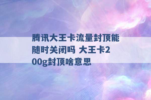 腾讯大王卡流量封顶能随时关闭吗 大王卡200g封顶啥意思 -第1张图片-电信联通移动号卡网