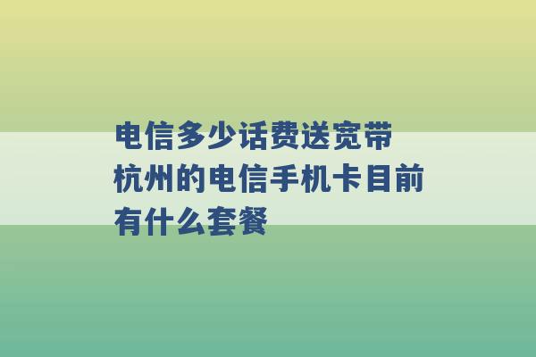 电信多少话费送宽带 杭州的电信手机卡目前有什么套餐 -第1张图片-电信联通移动号卡网