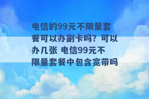 电信的99元不限量套餐可以办副卡吗？可以办几张 电信99元不限量套餐中包含宽带吗 -第1张图片-电信联通移动号卡网