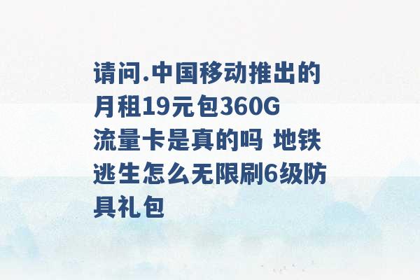 请问.中国移动推出的月租19元包360G流量卡是真的吗 地铁逃生怎么无限刷6级防具礼包 -第1张图片-电信联通移动号卡网