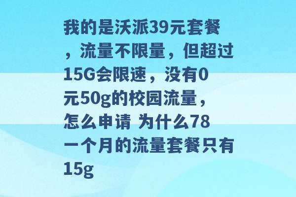 我的是沃派39元套餐，流量不限量，但超过15G会限速，没有0元50g的校园流量，怎么申请 为什么78一个月的流量套餐只有15g -第1张图片-电信联通移动号卡网