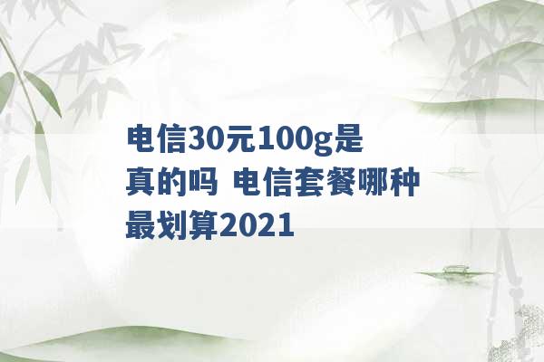 电信30元100g是真的吗 电信套餐哪种最划算2021 -第1张图片-电信联通移动号卡网