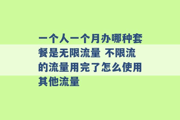 一个人一个月办哪种套餐是无限流量 不限流的流量用完了怎么使用其他流量 -第1张图片-电信联通移动号卡网