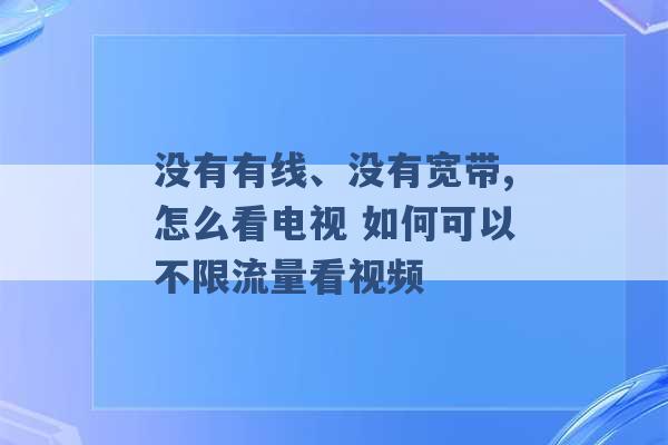 没有有线、没有宽带,怎么看电视 如何可以不限流量看视频 -第1张图片-电信联通移动号卡网