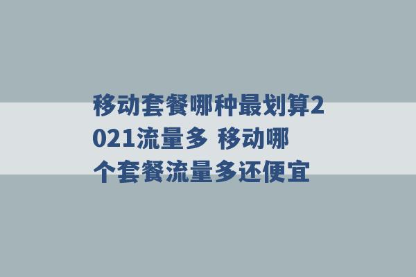 移动套餐哪种最划算2021流量多 移动哪个套餐流量多还便宜 -第1张图片-电信联通移动号卡网