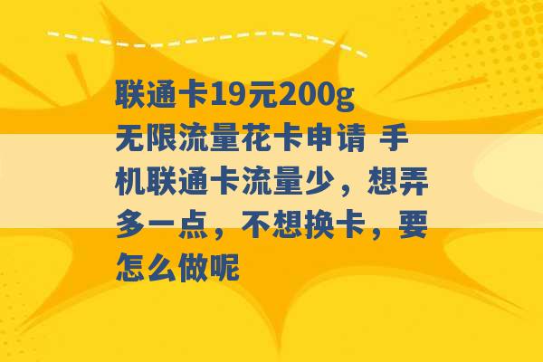 联通卡19元200g无限流量花卡申请 手机联通卡流量少，想弄多一点，不想换卡，要怎么做呢 -第1张图片-电信联通移动号卡网