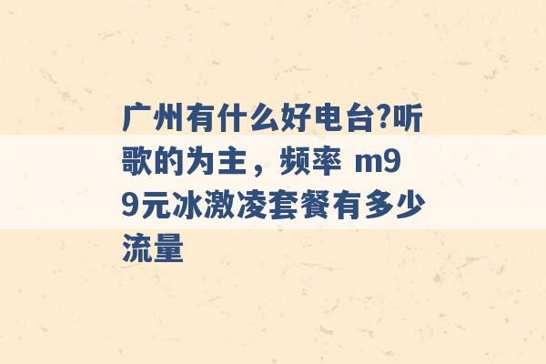 广州有什么好电台?听歌的为主，频率 m99元冰激凌套餐有多少流量 -第1张图片-电信联通移动号卡网