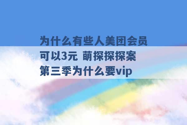 为什么有些人美团会员可以3元 萌探探探案第三季为什么要vip -第1张图片-电信联通移动号卡网