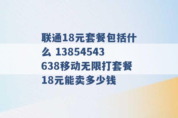 联通18元套餐包括什么 13854543638移动无限打套餐18元能卖多少钱 -第1张图片-电信联通移动号卡网