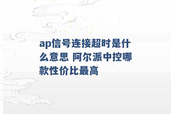 ap信号连接超时是什么意思 阿尔派中控哪款性价比最高 -第1张图片-电信联通移动号卡网