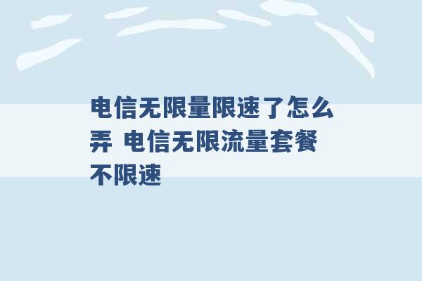 电信无限量限速了怎么弄 电信无限流量套餐不限速 -第1张图片-电信联通移动号卡网