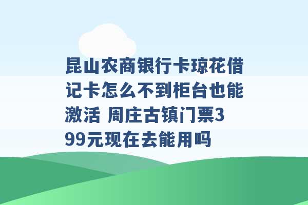 昆山农商银行卡琼花借记卡怎么不到柜台也能激活 周庄古镇门票399元现在去能用吗 -第1张图片-电信联通移动号卡网