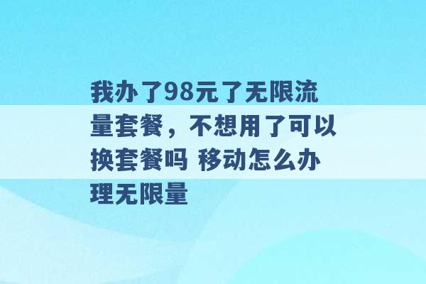 我办了98元了无限流量套餐，不想用了可以换套餐吗 移动怎么办理无限量 -第1张图片-电信联通移动号卡网