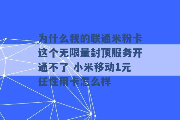 为什么我的联通米粉卡这个无限量封顶服务开通不了 小米移动1元任性用卡怎么样 -第1张图片-电信联通移动号卡网