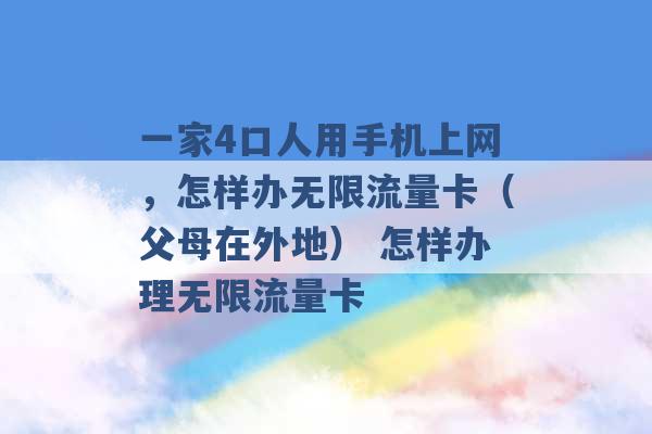 一家4口人用手机上网，怎样办无限流量卡（父母在外地） 怎样办理无限流量卡 -第1张图片-电信联通移动号卡网