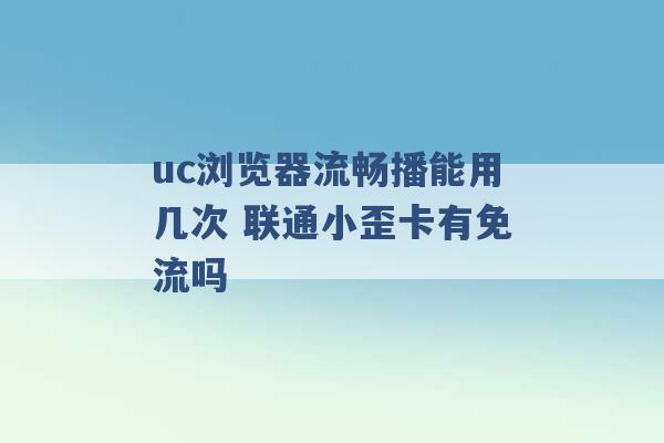 uc浏览器流畅播能用几次 联通小歪卡有免流吗 -第1张图片-电信联通移动号卡网